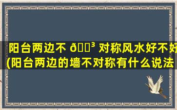 阳台两边不 🐳 对称风水好不好(阳台两边的墙不对称有什么说法)